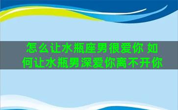 怎么让水瓶座男很爱你 如何让水瓶男深爱你离不开你